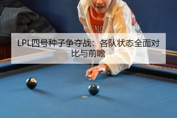 LPL四号种子争夺战：各队状态全面对比与前瞻