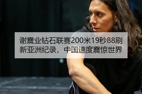谢震业钻石联赛200米19秒88刷新亚洲纪录，中国速度震惊世界