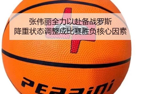 张伟丽全力以赴备战罗斯 降重状态调整成比赛胜负核心因素