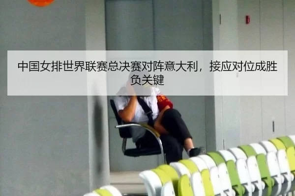 中国女排世界联赛总决赛对阵意大利，接应对位成胜负关键
