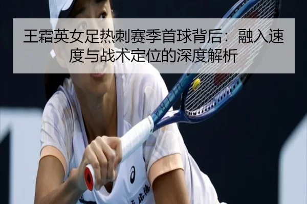 wang-shuang-ying-nv-zu-re-ci-sai-ji-shou-qiu-bei-hou-rong-ru-su-du-yu-zhan-shu-ding-wei-de-shen-du-jie-xi-3-921.jpg