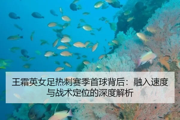 王霜英女足热刺赛季首球背后：融入速度与战术定位的深度解析