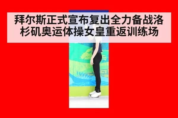 拜尔斯正式宣布复出全力备战洛杉矶奥运体操女皇重返训练场