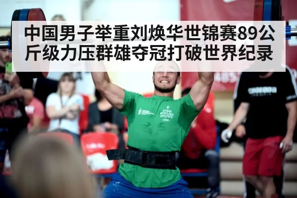 中国男子举重刘焕华世锦赛89公斤级力压群雄夺冠打破世界纪录