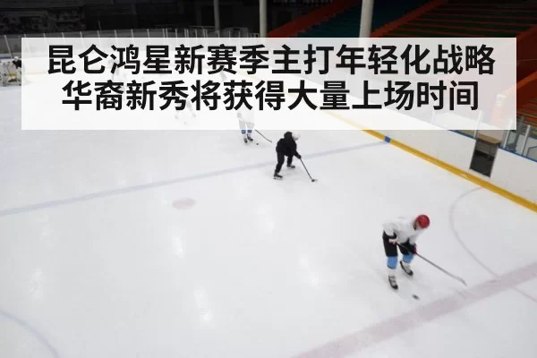 昆仑鸿星新赛季主打年轻化战略华裔新秀将获得大量上场时间