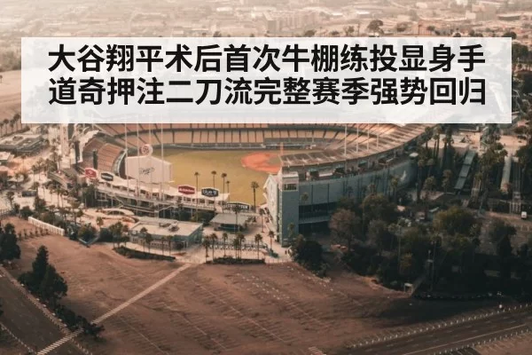 大谷翔平术后首次牛棚练投显身手 道奇押注二刀流完整赛季强势回归