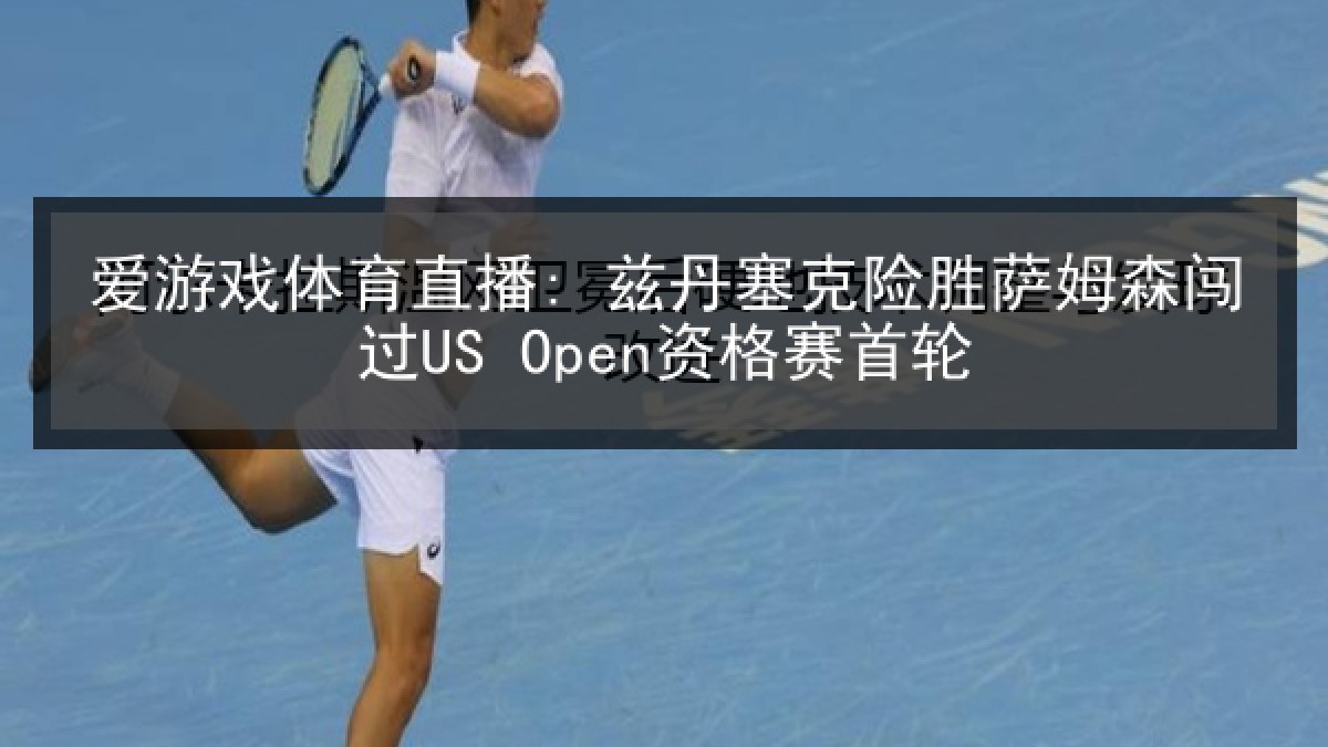 爱游戏体育直播: 兹丹塞克险胜萨姆森闯过US Open资格赛首轮 爱游戏体育直播: 兹丹塞克险胜萨姆森闯过US Open资格赛首轮