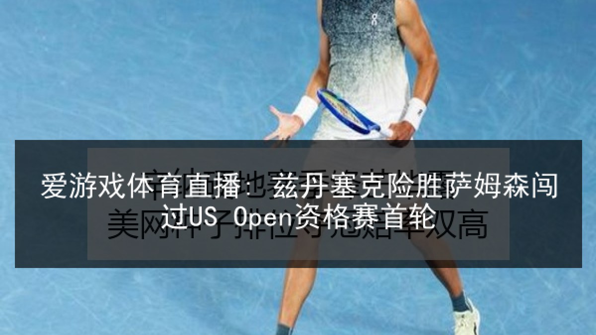 爱游戏体育直播: 兹丹塞克险胜萨姆森闯过US Open资格赛首轮