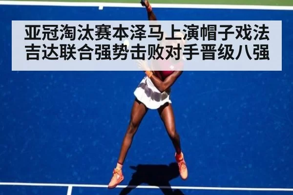 亚冠淘汰赛本泽马上演帽子戏法吉达联合强势击败对手晋级八强