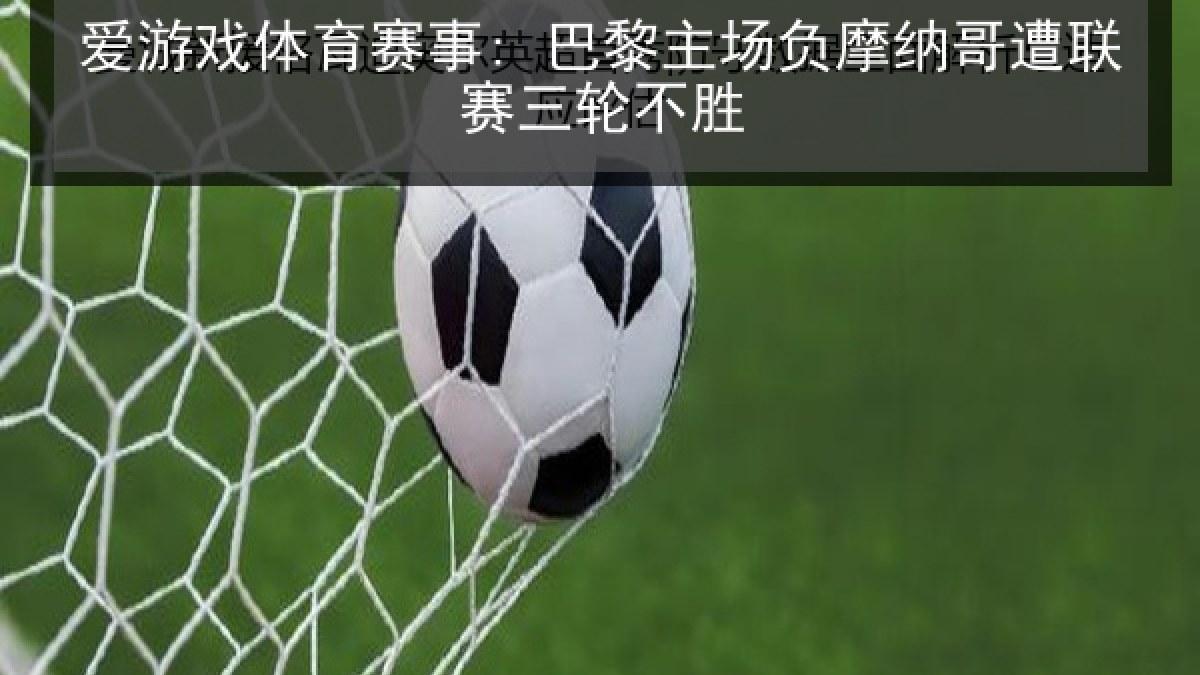 爱游戏体育赛事: 巴黎主场负摩纳哥遭联赛三轮不胜 爱游戏体育赛事: 巴黎主场负摩纳哥遭联赛三轮不胜