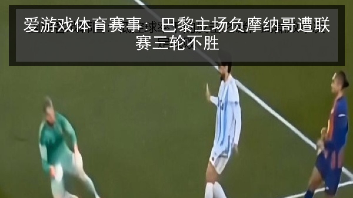 爱游戏体育赛事: 巴黎主场负摩纳哥遭联赛三轮不胜