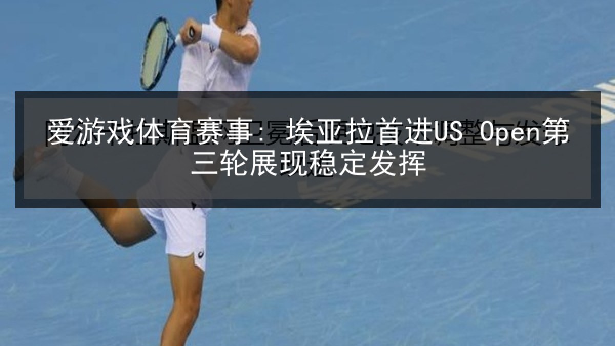 爱游戏体育赛事: 埃亚拉首进US Open第三轮展现稳定发挥