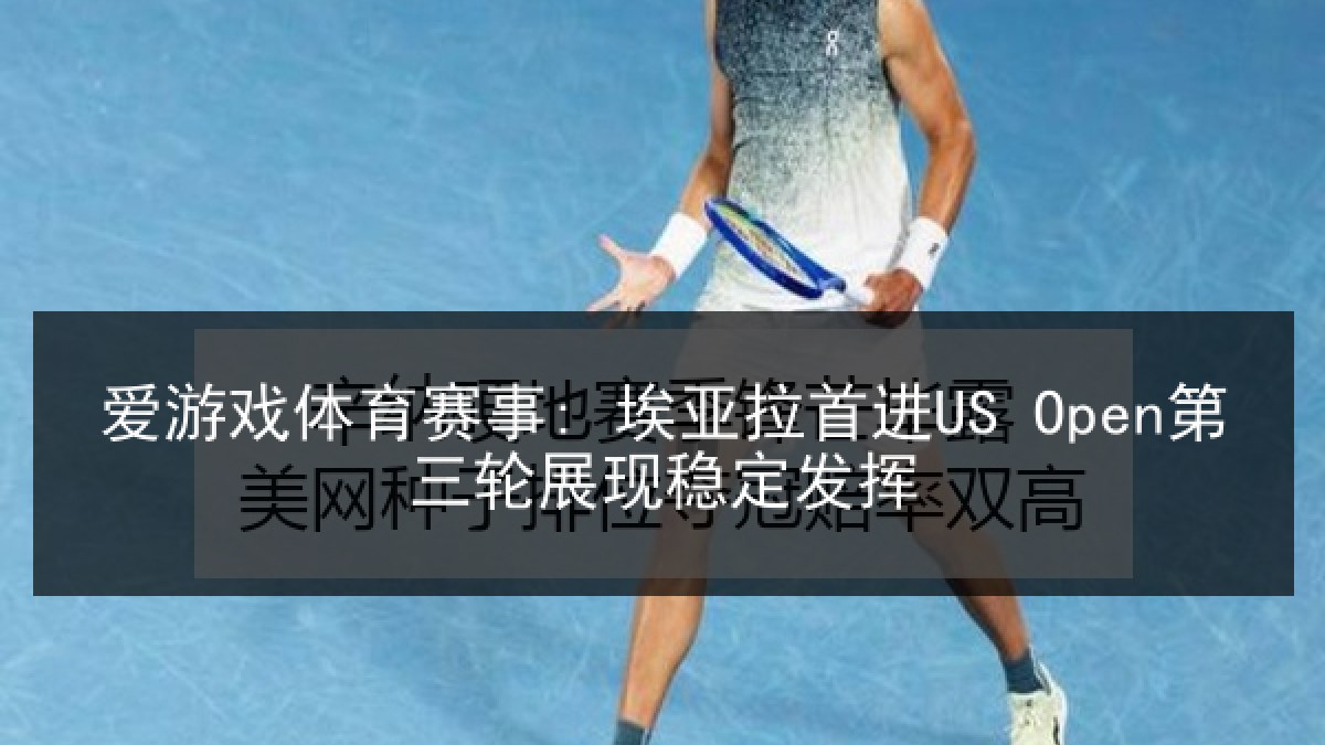 爱游戏体育赛事: 埃亚拉首进US Open第三轮展现稳定发挥