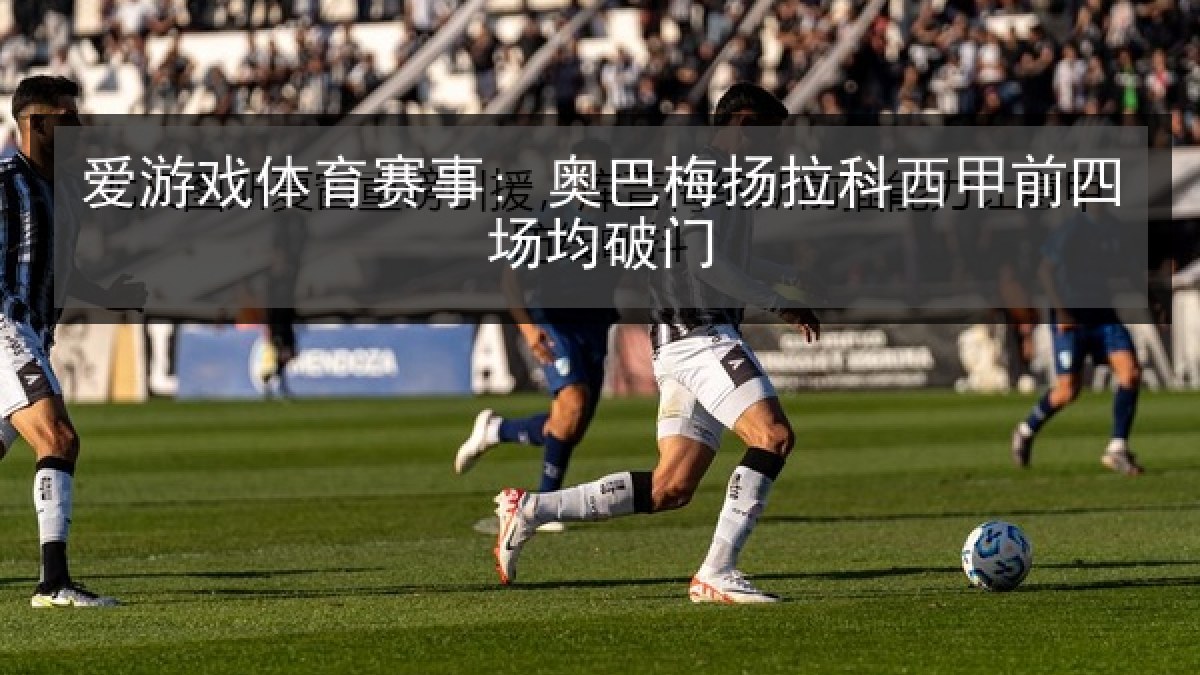 爱游戏体育赛事: 奥巴梅扬拉科西甲前四场均破门