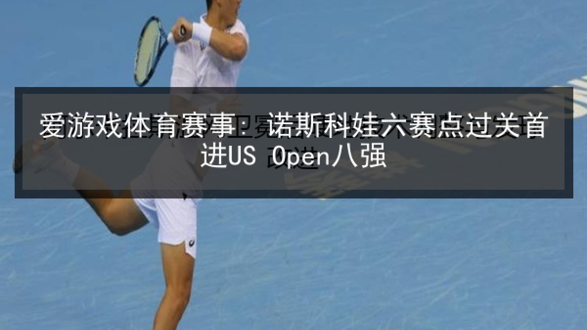 爱游戏体育赛事: 诺斯科娃六赛点过关首进US Open八强