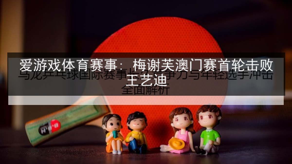 爱游戏体育赛事: 梅谢芙澳门赛首轮击败王艺迪